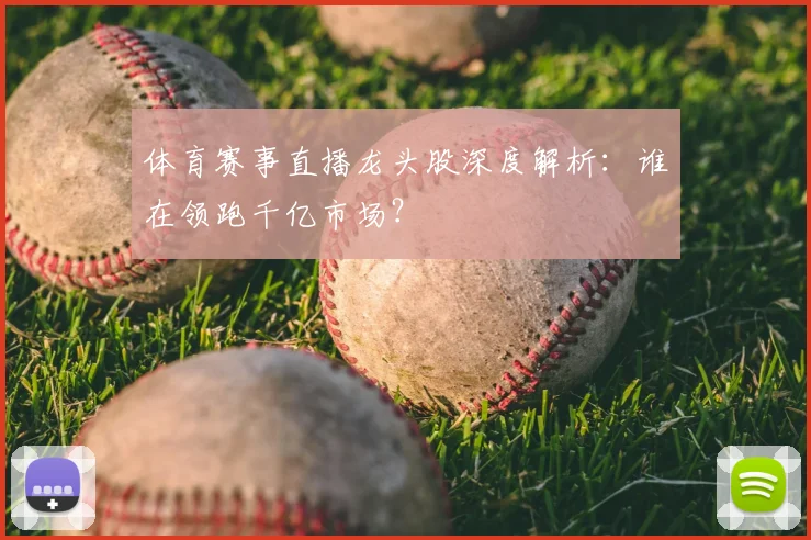 体育赛事直播龙头股深度解析：谁在领跑千亿市场？