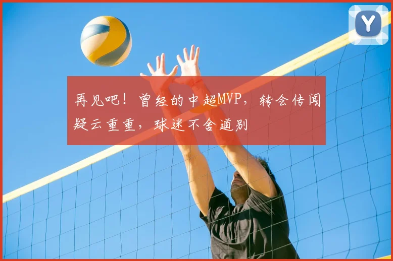再见吧！曾经的中超MVP，转会传闻疑云重重，球迷不舍道别