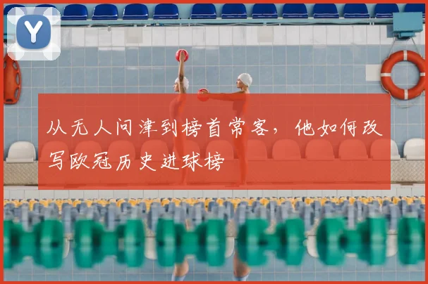 从无人问津到榜首常客,他如何改写欧冠历史进球榜