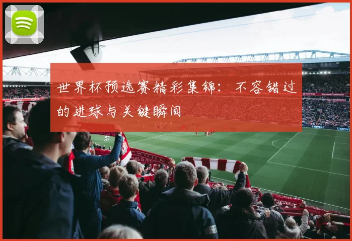 世界杯预选赛精彩集锦：不容错过的进球与关键瞬间